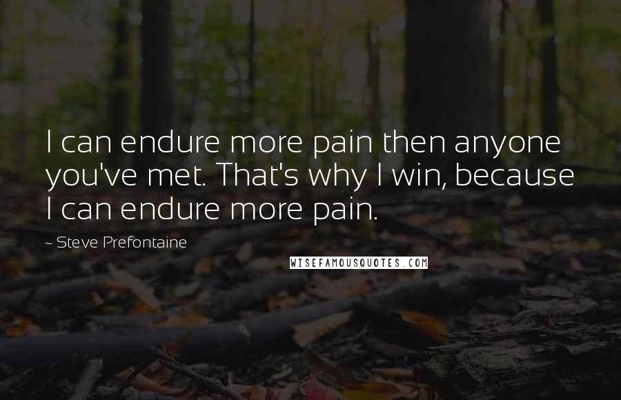 Steve Prefontaine quotes: I can endure more pain then anyone you've met. That's why I win, because I can endure more pain.