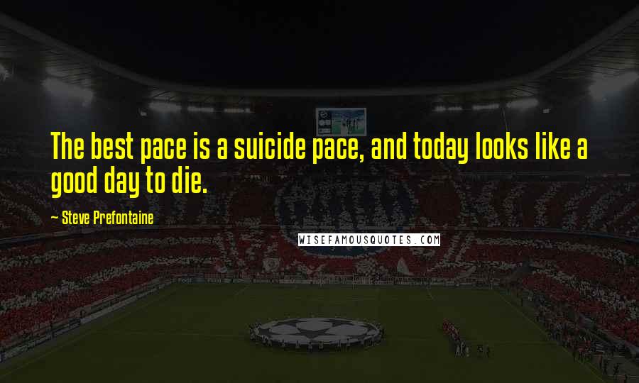 Steve Prefontaine quotes: The best pace is a suicide pace, and today looks like a good day to die.