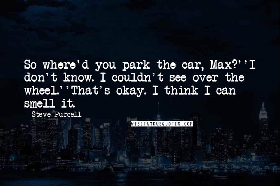 Steve Purcell quotes: So where'd you park the car, Max?''I don't know. I couldn't see over the wheel.''That's okay. I think I can smell it.