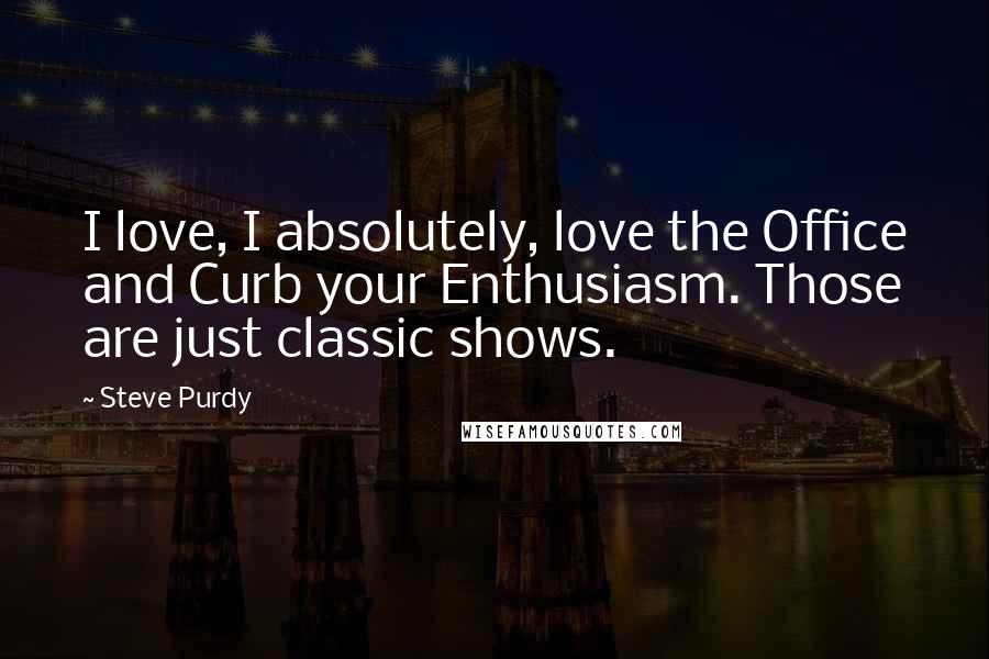 Steve Purdy quotes: I love, I absolutely, love the Office and Curb your Enthusiasm. Those are just classic shows.