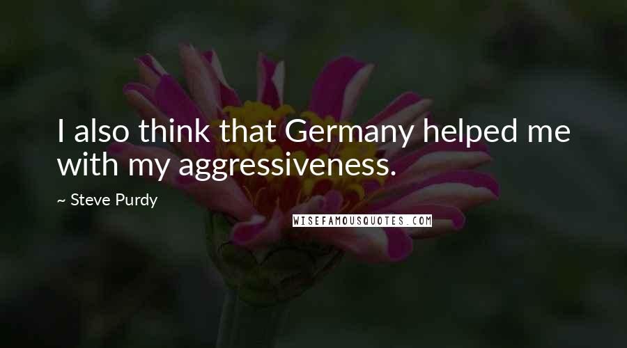 Steve Purdy quotes: I also think that Germany helped me with my aggressiveness.
