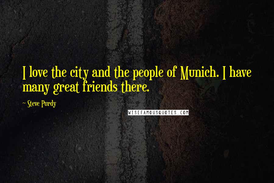 Steve Purdy quotes: I love the city and the people of Munich. I have many great friends there.