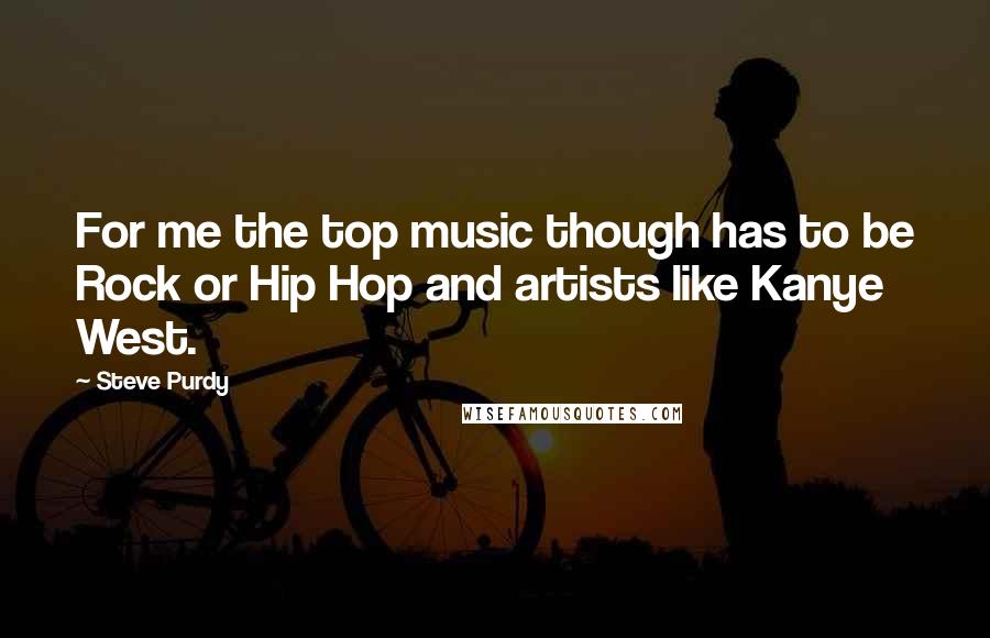 Steve Purdy quotes: For me the top music though has to be Rock or Hip Hop and artists like Kanye West.