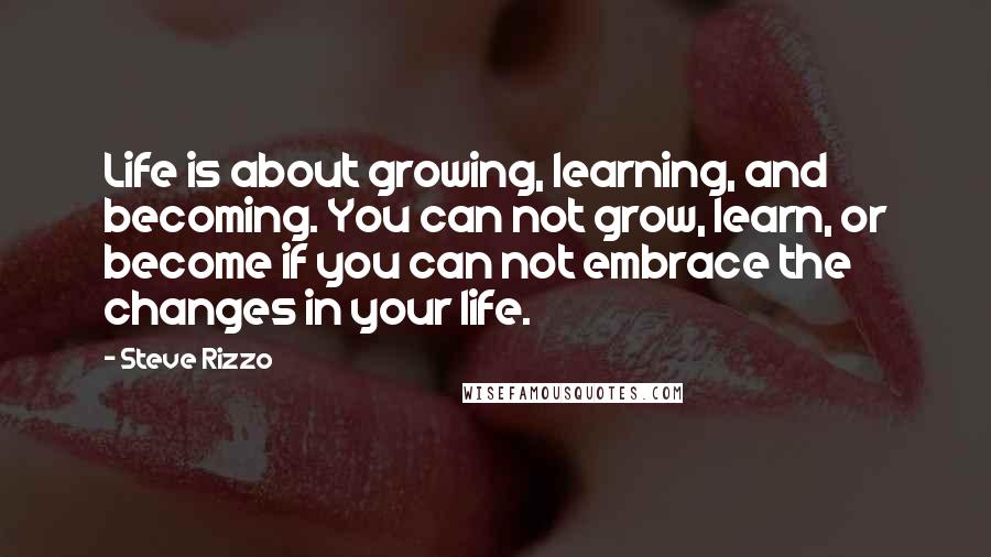 Steve Rizzo quotes: Life is about growing, learning, and becoming. You can not grow, learn, or become if you can not embrace the changes in your life.