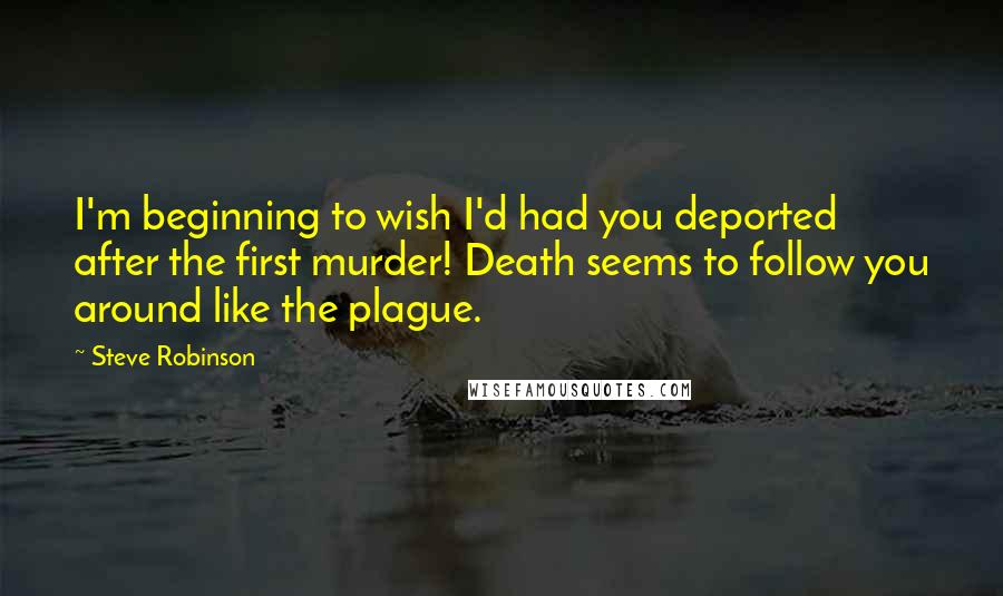 Steve Robinson quotes: I'm beginning to wish I'd had you deported after the first murder! Death seems to follow you around like the plague.