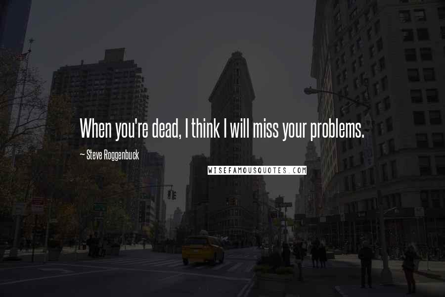 Steve Roggenbuck quotes: When you're dead, I think I will miss your problems.