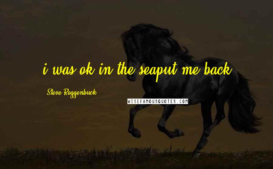 Steve Roggenbuck quotes: i was ok in the seaput me back