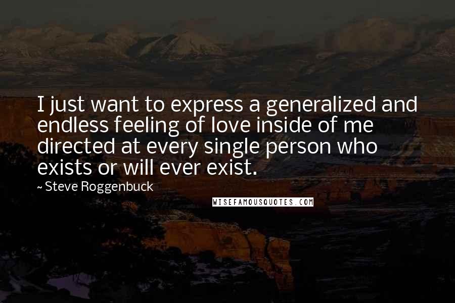 Steve Roggenbuck quotes: I just want to express a generalized and endless feeling of love inside of me directed at every single person who exists or will ever exist.