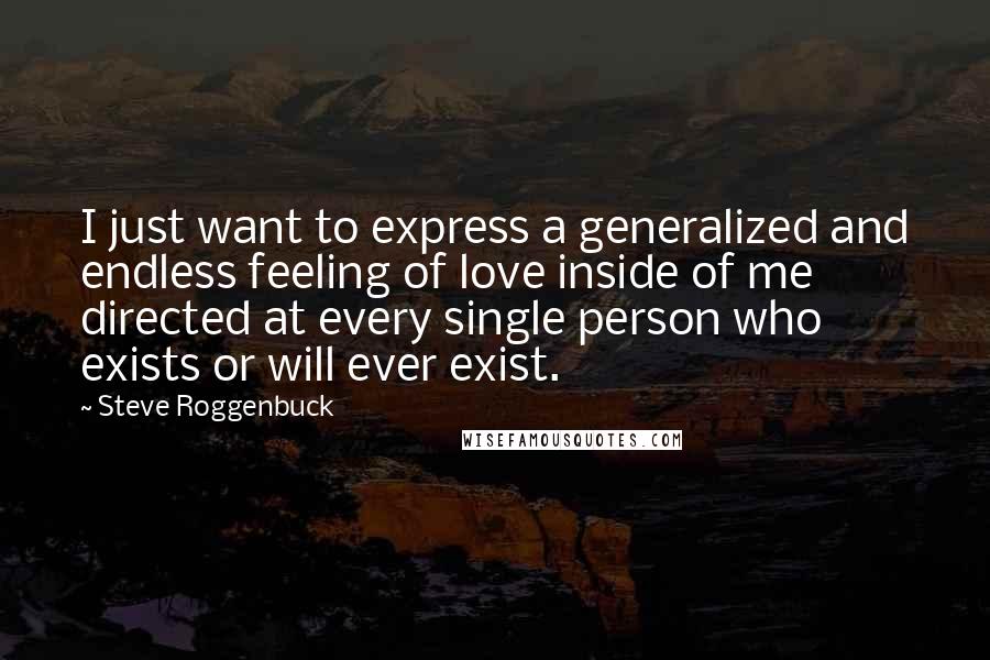 Steve Roggenbuck quotes: I just want to express a generalized and endless feeling of love inside of me directed at every single person who exists or will ever exist. Steve Roggenbuck quotes: I just want to express a generalized and endless feeling of love inside of me directed at every single person who exists or will ever exist.