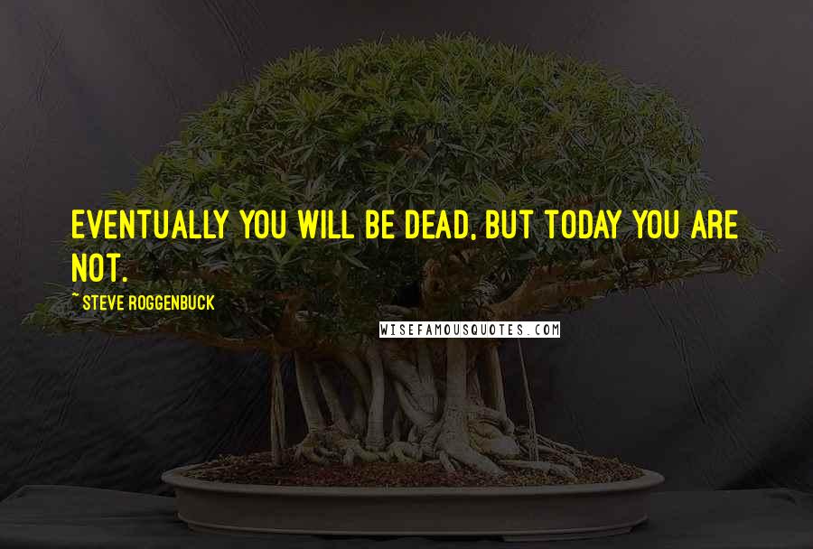 Steve Roggenbuck quotes: Eventually you will be dead, but today you are not.