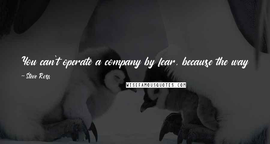 Steve Ross quotes: You can't operate a company by fear, because the way to eliminate fear is to avoid criticism. And the way to avoid criticism is to do nothing.