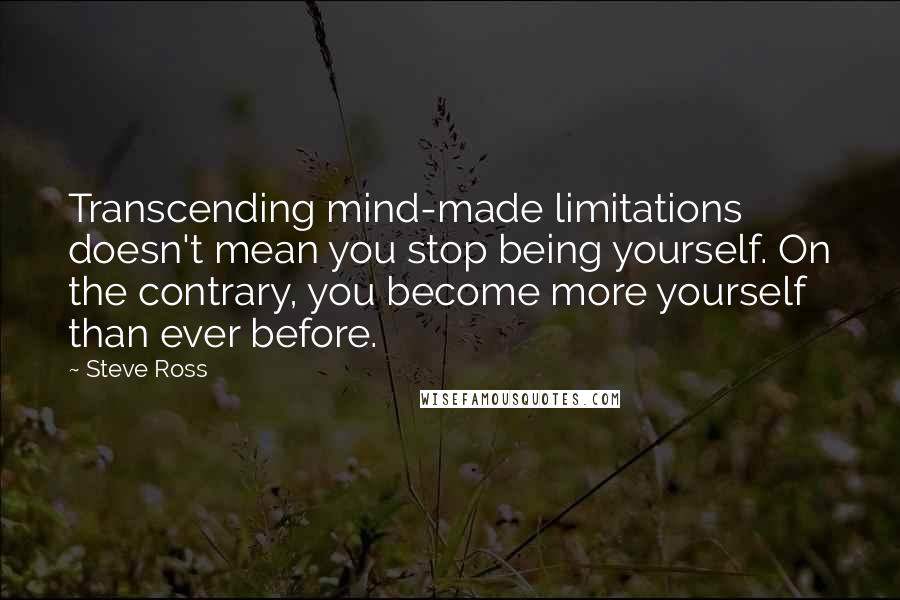 Steve Ross quotes: Transcending mind-made limitations doesn't mean you stop being yourself. On the contrary, you become more yourself than ever before.