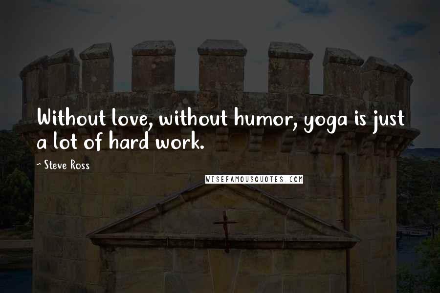 Steve Ross quotes: Without love, without humor, yoga is just a lot of hard work.