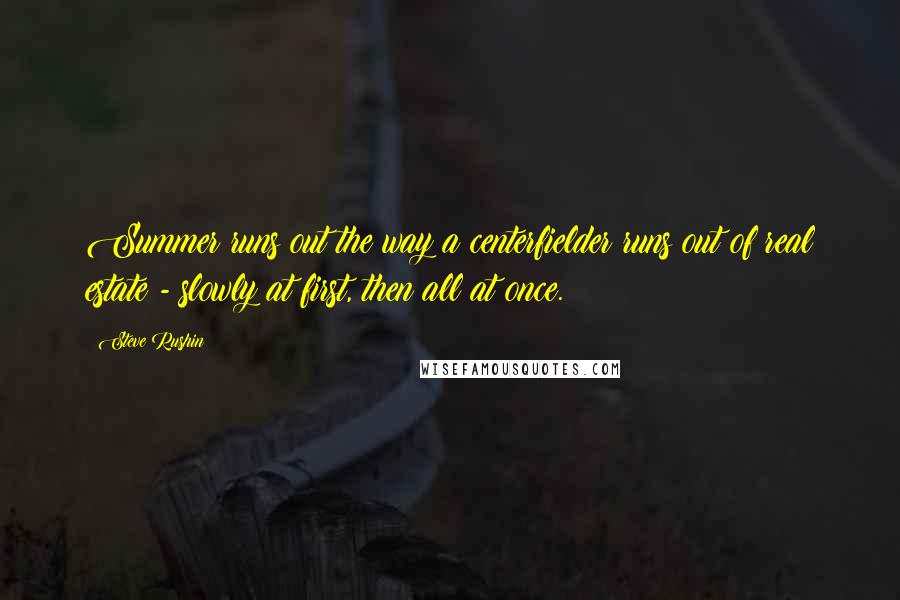 Steve Rushin quotes: Summer runs out the way a centerfielder runs out of real estate - slowly at first, then all at once. Steve Rushin quotes: Summer runs out the way a centerfielder runs out of real estate - slowly at first, then all at once.