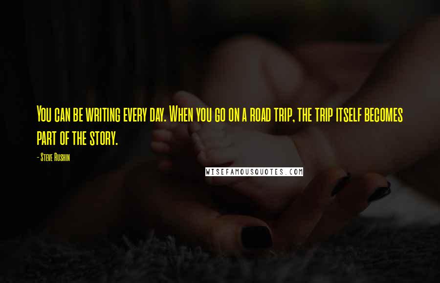 Steve Rushin quotes: You can be writing every day. When you go on a road trip, the trip itself becomes part of the story.