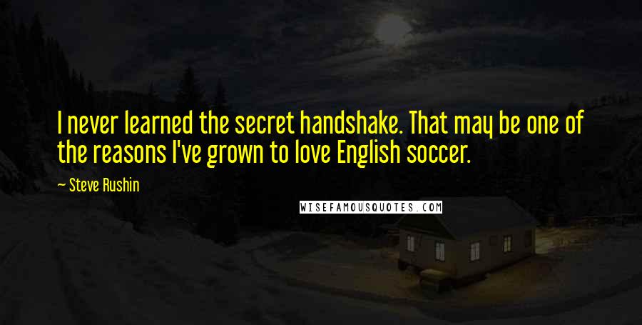 Steve Rushin quotes: I never learned the secret handshake. That may be one of the reasons I've grown to love English soccer.