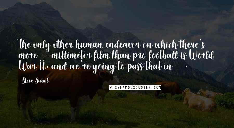 Steve Sabol quotes: The only other human endeavor on which there's more 16-millimeter film than pro football is World War II, and we're going to pass that in 2013.