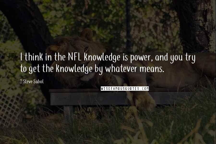 Steve Sabol quotes: I think in the NFL knowledge is power, and you try to get the knowledge by whatever means.