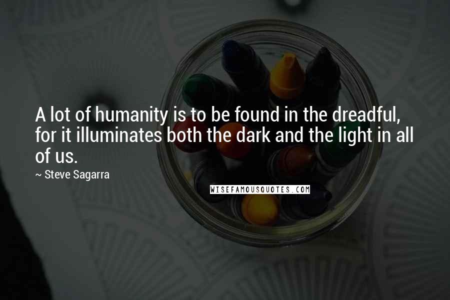 Steve Sagarra quotes: A lot of humanity is to be found in the dreadful, for it illuminates both the dark and the light in all of us.