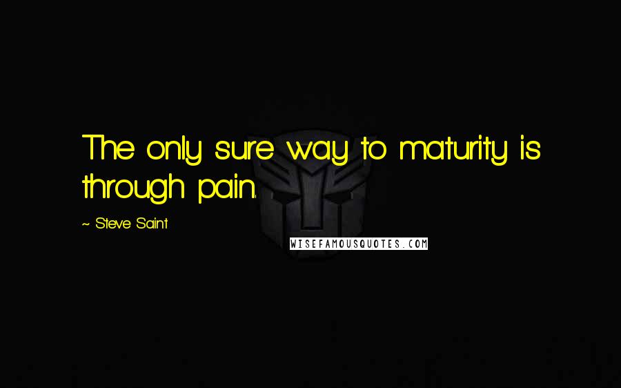 Steve Saint quotes: The only sure way to maturity is through pain.