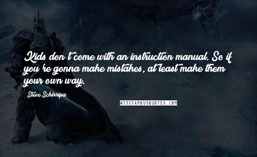 Steve Schirripa quotes: Kids don't come with an instruction manual. So if you're gonna make mistakes, at least make them your own way.