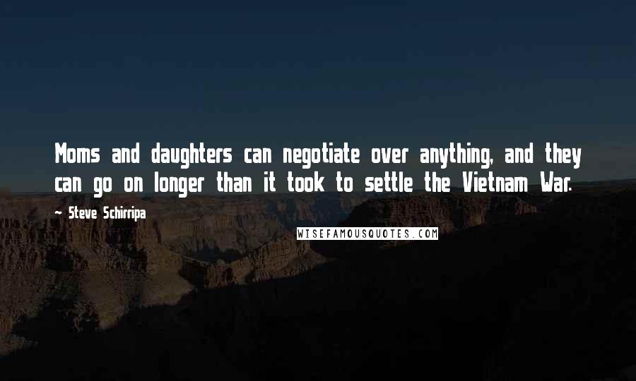 Steve Schirripa quotes: Moms and daughters can negotiate over anything, and they can go on longer than it took to settle the Vietnam War.