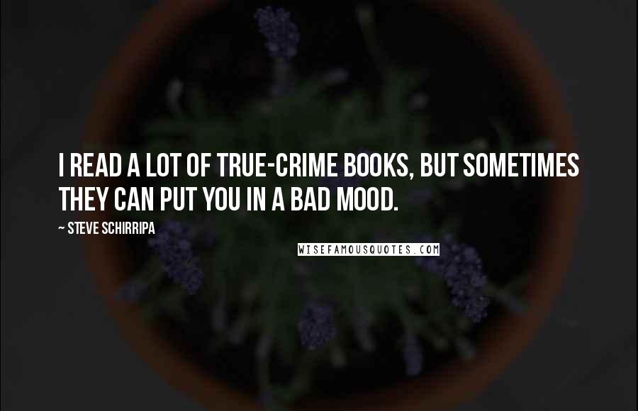 Steve Schirripa quotes: I read a lot of true-crime books, but sometimes they can put you in a bad mood.