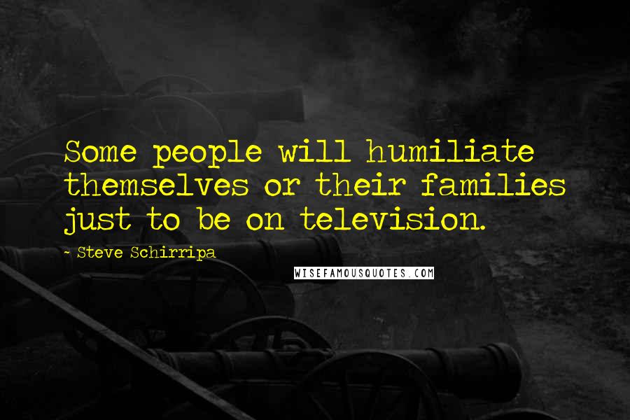 Steve Schirripa quotes: Some people will humiliate themselves or their families just to be on television.