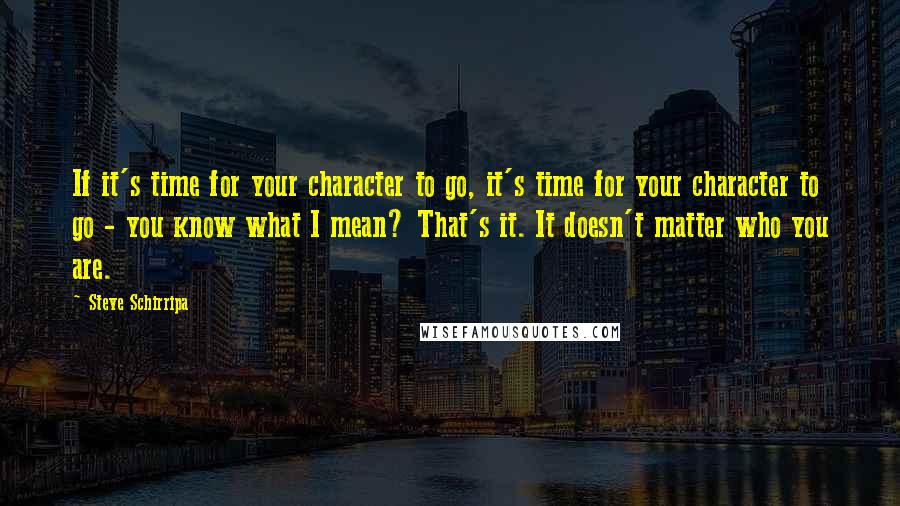 Steve Schirripa quotes: If it's time for your character to go, it's time for your character to go - you know what I mean? That's it. It doesn't matter who you are.