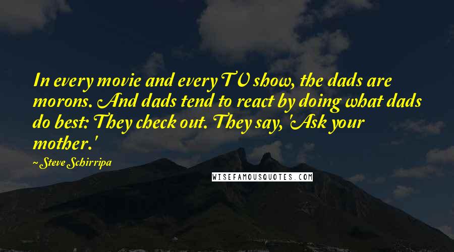 Steve Schirripa quotes: In every movie and every TV show, the dads are morons. And dads tend to react by doing what dads do best: They check out. They say, 'Ask your mother.'