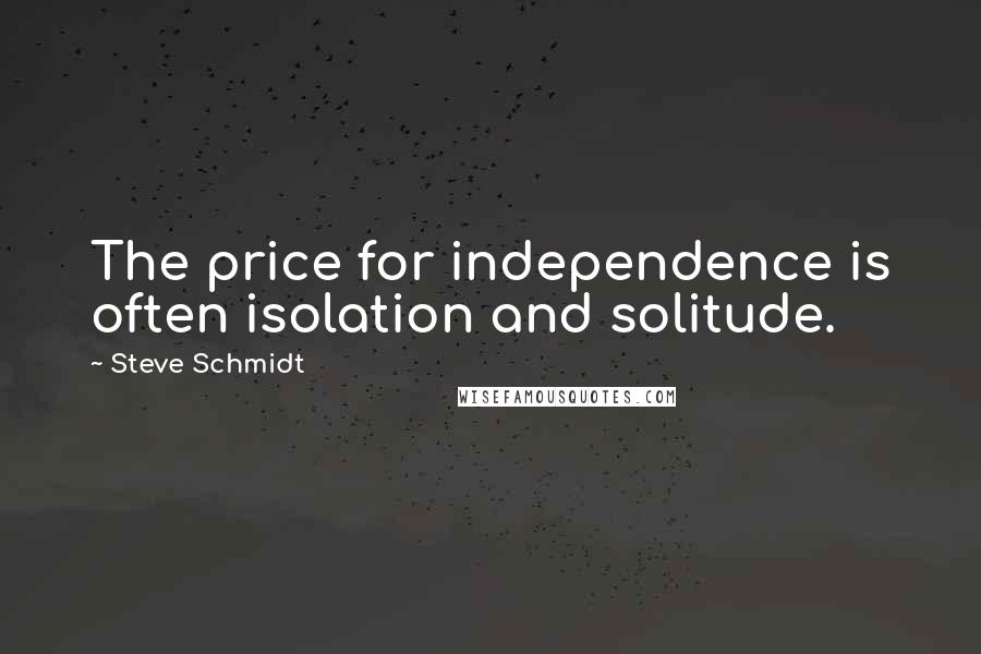 Steve Schmidt quotes: The price for independence is often isolation and solitude.