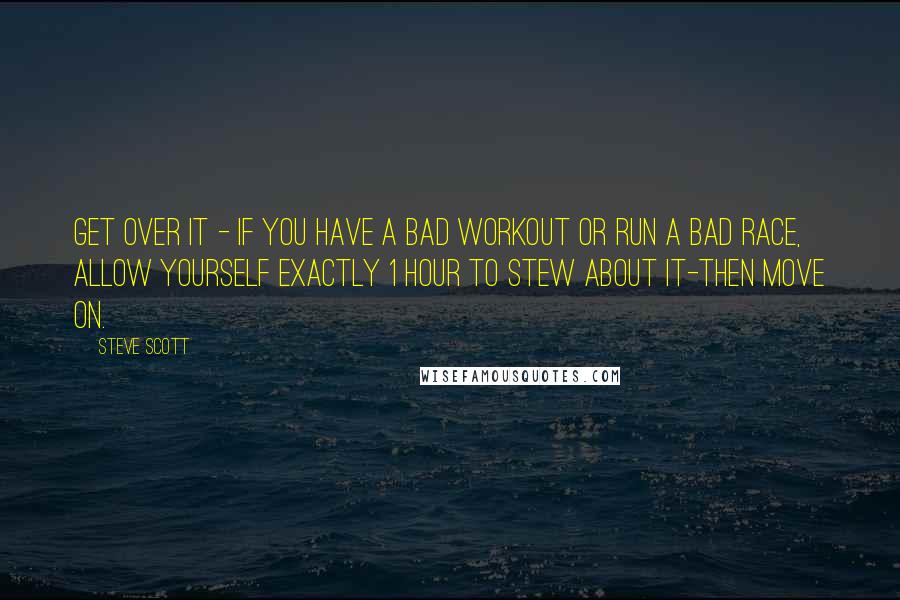 Steve Scott quotes: Get over it - If you have a bad workout or run a bad race, allow yourself exactly 1 hour to stew about it-then move on.