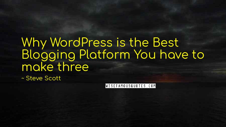 Steve Scott quotes: Why WordPress is the Best Blogging Platform You have to make three