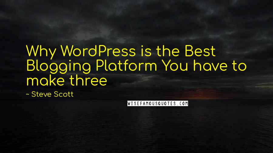 Steve Scott quotes: Why WordPress is the Best Blogging Platform You have to make three Steve Scott quotes: Why WordPress is the Best Blogging Platform You have to make three