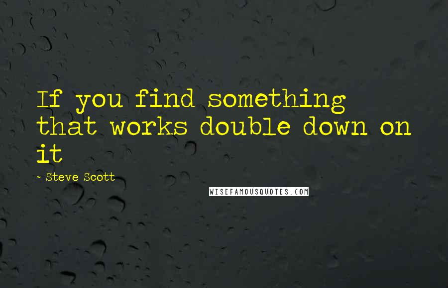 Steve Scott quotes: If you find something that works double down on it Steve Scott quotes: If you find something that works double down on it