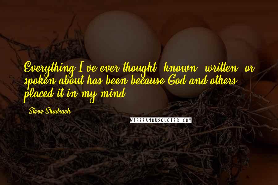 Steve Shadrach quotes: Everything I've ever thought, known, written, or spoken about has been because God and others placed it in my mind.