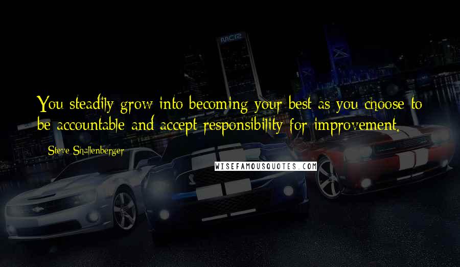 Steve Shallenberger quotes: You steadily grow into becoming your best as you choose to be accountable and accept responsibility for improvement.