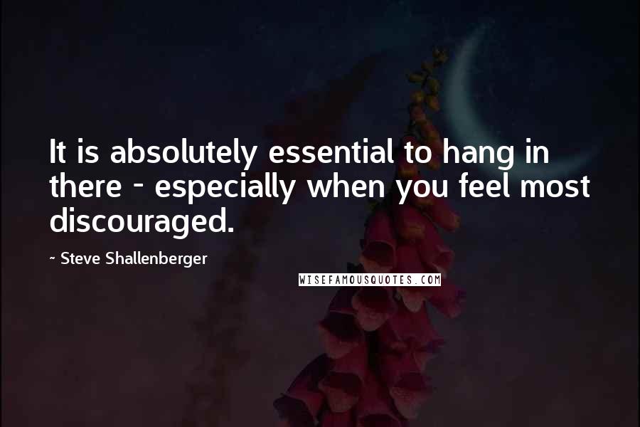 Steve Shallenberger quotes: It is absolutely essential to hang in there - especially when you feel most discouraged.