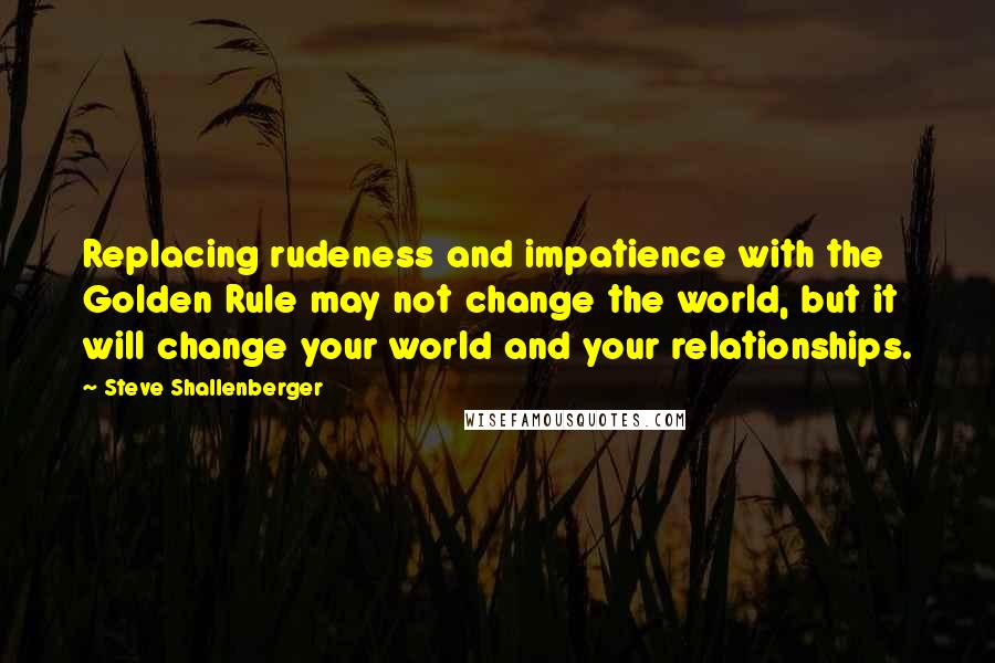 Steve Shallenberger quotes: Replacing rudeness and impatience with the Golden Rule may not change the world, but it will change your world and your relationships.