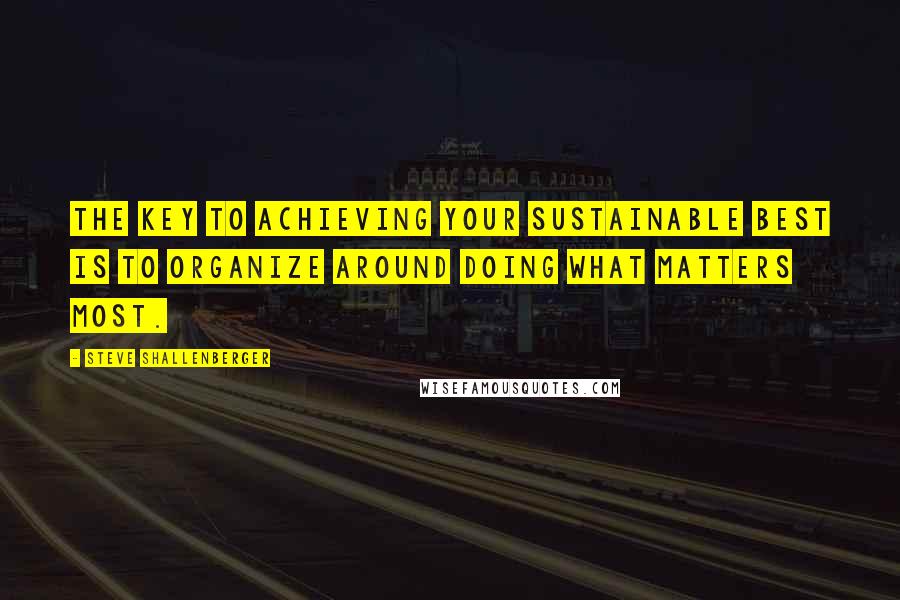 Steve Shallenberger quotes: The key to achieving your sustainable best is to organize around doing what matters most.