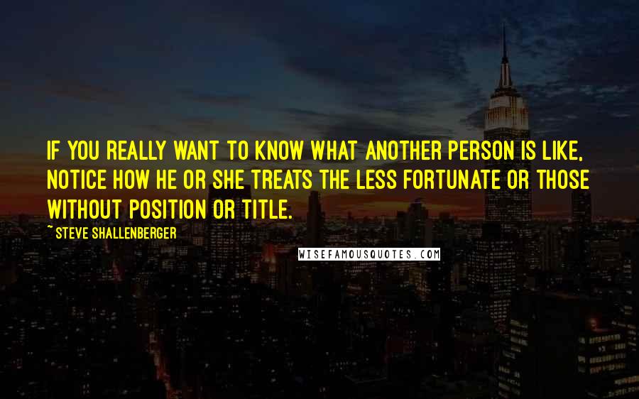 Steve Shallenberger quotes: If you REALLY want to know what another person is like, notice how he or she treats the less fortunate or those without position or title.