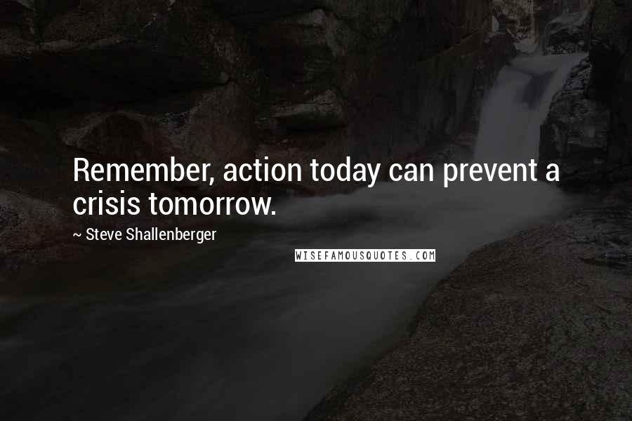 Steve Shallenberger quotes: Remember, action today can prevent a crisis tomorrow.