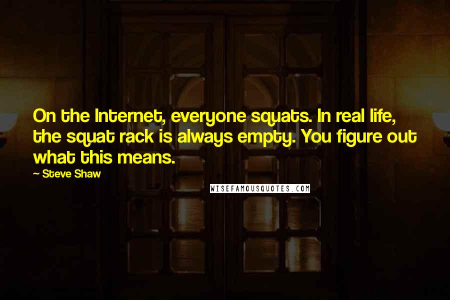 Steve Shaw quotes: On the Internet, everyone squats. In real life, the squat rack is always empty. You figure out what this means.