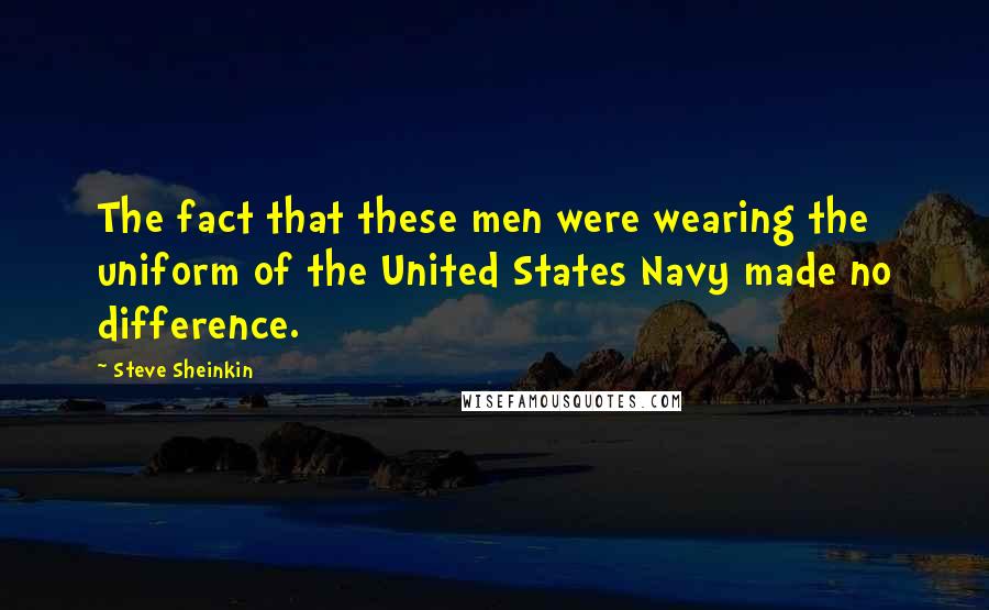 Steve Sheinkin quotes: The fact that these men were wearing the uniform of the United States Navy made no difference.