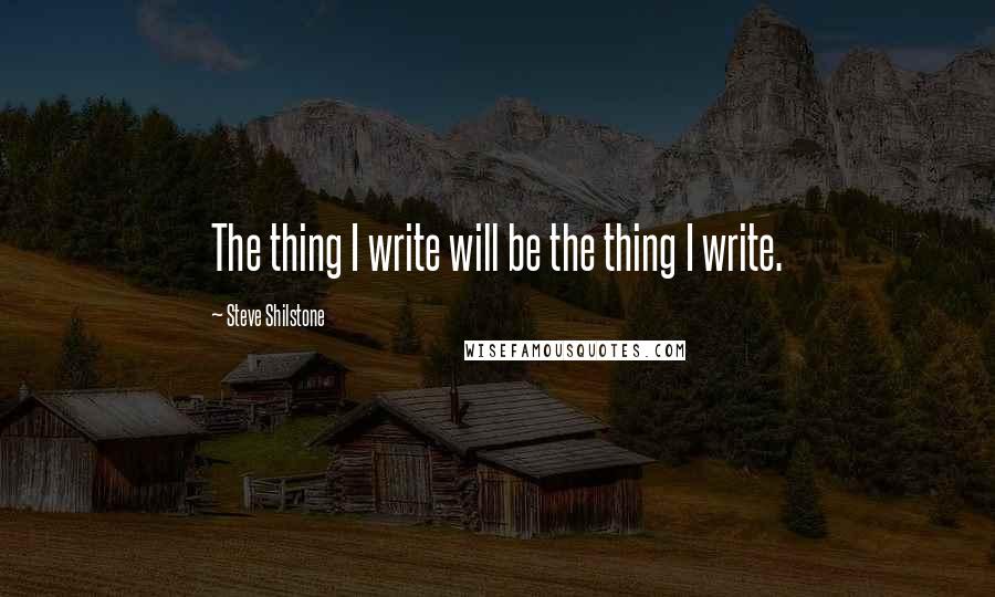 Steve Shilstone quotes: The thing I write will be the thing I write.