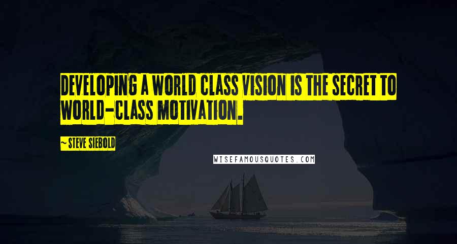 Steve Siebold quotes: Developing a world class vision is the secret to world-class motivation.