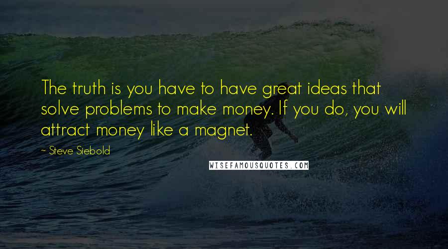 Steve Siebold quotes: The truth is you have to have great ideas that solve problems to make money. If you do, you will attract money like a magnet.