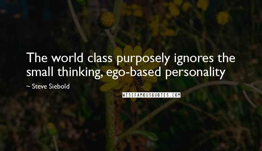 Steve Siebold quotes: The world class purposely ignores the small thinking, ego-based personality
