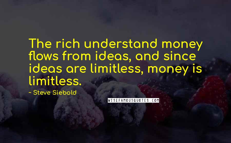 Steve Siebold quotes: The rich understand money flows from ideas, and since ideas are limitless, money is limitless.