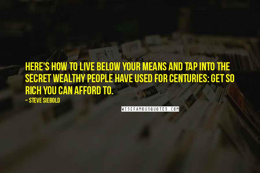 Steve Siebold quotes: Here's how to live below your means and tap into the secret wealthy people have used for centuries: get so rich you can afford to.